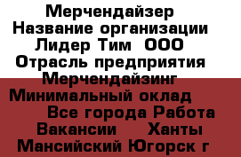 Мерчендайзер › Название организации ­ Лидер Тим, ООО › Отрасль предприятия ­ Мерчендайзинг › Минимальный оклад ­ 27 800 - Все города Работа » Вакансии   . Ханты-Мансийский,Югорск г.
